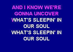 AND I KNOW WE'RE
GONNA UNCOVER
WHAT'S SLEEPIN' IN
OUR SOUL
WHAT'S SLEEPIN' IN
OUR SOUL