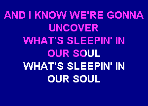 AND I KNOW WE'RE GONNA
UNCOVER
WHAT'S SLEEPIN' IN
OUR SOUL
WHAT'S SLEEPIN' IN
OUR SOUL