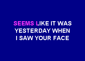 SEEMS LIKE IT WAS

YESTERDAY WHEN
I SAW YOUR FACE