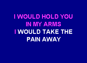 I WOULD HOLD YOU
IN MY ARMS

I WOULD TAKE THE
PAIN AWAY