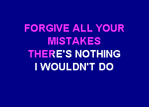 FORGIVE ALL YOUR
MISTAKES

THERE'S NOTHING
I WOULDN'T DO