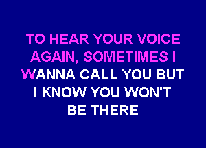 TO HEAR YOUR VOICE
AGAIN, SOMETIMES I
WANNA CALL YOU BUT
I KNOW YOU WON'T
BE THERE