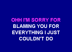 OHH I'M SORRY FOR

BLAMING YOU FOR
EVERYTHING I JUST
COULDN'T DO