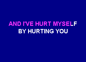 AND I'VE HURT MYSELF

BY HURTING YOU