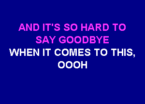 AND IT'S SO HARD TO
SAY GOODBYE

WHEN IT COMES TO THIS,
OOOH