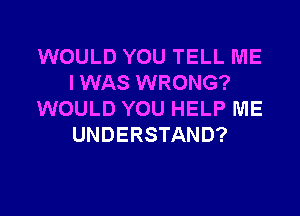 WOULD YOU TELL ME
I WAS WRONG?

WOULD YOU HELP ME
UNDERSTAND?
