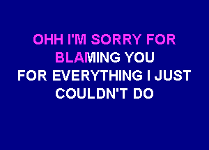 OHH I'M SORRY FOR
BLAMING YOU

FOR EVERYTHING I JUST
COULDN'T DO