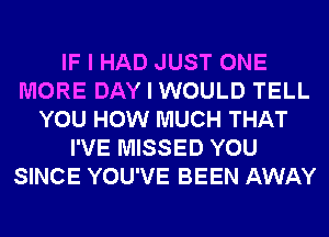 IF I HAD JUST ONE
MORE DAY I WOULD TELL
YOU HOW MUCH THAT
I'VE MISSED YOU
SINCE YOU'VE BEEN AWAY