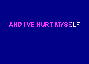 AND I'VE HURT MYSELF