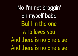 No I'm not braggin'
on myself babe
But I'm the one

who loves you
And there is no one else
And there is no one else