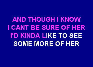 AND THOUGH I KNOW
I CANT BE SURE OF HER
I'D KINDA LIKE TO SEE
SOME MORE OF HER