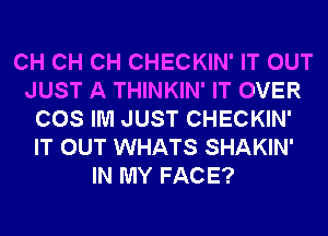 CH CH CH CHECKIN' IT OUT
JUST A THINKIN' IT OVER
COS IM JUST CHECKIN'
IT OUT WHATS SHAKIN'
IN MY FACE?