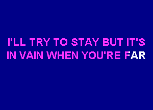 I'LL TRY TO STAY BUT IT'S

IN VAIN WHEN YOU'RE FAR