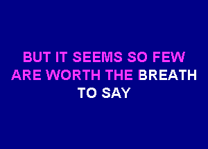 BUT IT SEEMS SO FEW
ARE WORTH THE BREATH
TO SAY