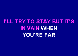 I'LL TRY TO STAY BUT IT'S

IN VAIN WHEN
YOU'RE FAR