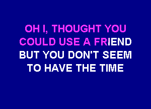 OH I, THOUGHT YOU
COULD USE A FRIEND
BUT YOU DON'T SEEM

TO HAVE THE TIME