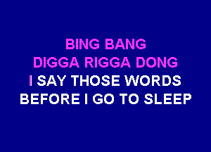 BING BANG
DIGGA RIGGA DONG
I SAY THOSE WORDS
BEFORE I GO TO SLEEP