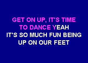 GET ON UP, IT'S TIME
TO DANCE YEAH
IT'S SO MUCH FUN BEING
UP ON OUR FEET