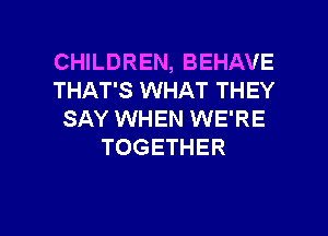 CHILDREN, BEHAVE
THAT'S WHAT THEY
SAY WHEN WE'RE
TOGETHER

g