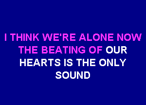 I THINK WE'RE ALONE NOW
THE BEATING OF OUR
HEARTS IS THE ONLY

SOUND