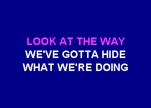 LOOK AT THE WAY

WE'VE GOTTA HIDE
WHAT WE'RE DOING