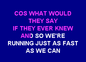 COS WHAT WOULD
THEY SAY
IF THEY EVER KNEW
AND SO WE'RE
RUNNING JUST AS FAST
AS WE CAN