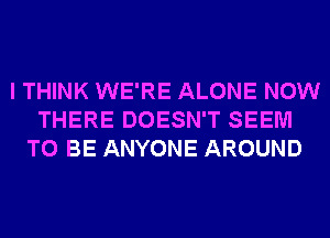 I THINK WE'RE ALONE NOW
THERE DOESN'T SEEM
TO BE ANYONE AROUND