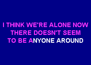 I THINK WE'RE ALONE NOW
THERE DOESN'T SEEM
TO BE ANYONE AROUND