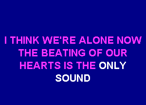 I THINK WE'RE ALONE NOW
THE BEATING OF OUR
HEARTS IS THE ONLY

SOUND