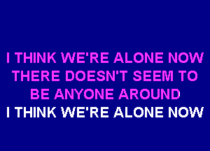 I THINK WE'RE ALONE NOW
THERE DOESN'T SEEM TO
BE ANYONE AROUND
I THINK WE'RE ALONE NOW