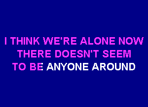 I THINK WE'RE ALONE NOW
THERE DOESN'T SEEM
TO BE ANYONE AROUND