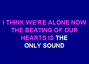 I THINK WE'RE ALONE NOW
THE BEATING OF OUR
HEARTS IS THE
ONLY SOUND