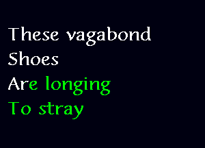 These vagabond
Shoes

Are longing
To stray