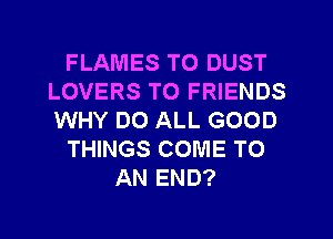 FLAMES T0 DUST
LOVERS TO FRIENDS
WHY DO ALL GOOD

THINGS COME TO

AN END?