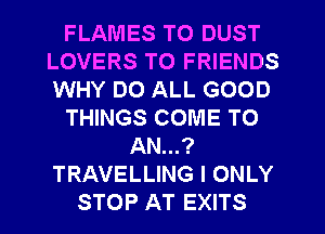 FLAMES TO DUST
LOVERS TO FRIENDS
WHY DO ALL GOOD

THINGS COME TO

AN...?
TRAVELLING I ONLY
STOP AT EXITS