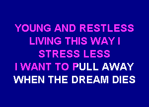 YOUNG AND RESTLESS
LIVING THIS WAY I
STRESS LESS
I WANT TO PULL AWAY
WHEN THE DREAM DIES
