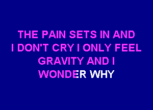 THE PAIN SETS IN AND
I DON'T CRY I ONLY FEEL

GRAVITY AND I
WONDER WHY