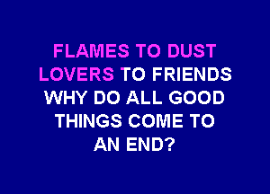 FLAMES T0 DUST
LOVERS TO FRIENDS
WHY DO ALL GOOD

THINGS COME TO

AN END?