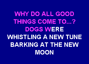WHY DO ALL GOOD
THINGS COME T0...?
DOGS WERE
WHISTLING A NEW TUNE
BARKING AT THE NEW
MOON