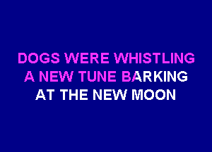 DOGS WERE WHISTLING
A NEW TUNE BARKING
AT THE NEW MOON