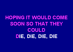 HOPING IT WOULD COME
SOON SO THAT THEY
COULD
DIE, DIE, DIE, DIE