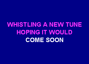 WHISTLING A NEW TUNE

HOPING IT WOULD
COME SOON
