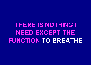 THERE IS NOTHING I
NEED EXCEPT THE
FUNCTION T0 BREATHE