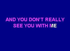 AND YOU DOWT REALLY

SEE YOU WITH ME