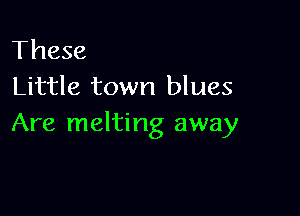These
Little town blues

Are melting away