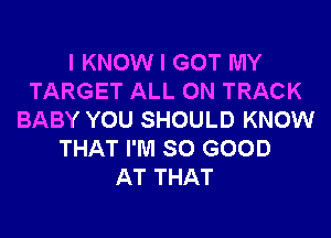 I KNOW I GOT MY
TARGET ALL ON TRACK
BABY YOU SHOULD KNOW
THAT I'M SO GOOD
AT THAT