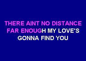 THERE AINT N0 DISTANCE
FAR ENOUGH MY LOVE'S
GONNA FIND YOU