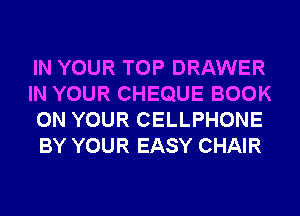 IN YOUR TOP DRAWER
IN YOUR CHEQUE BOOK
ON YOUR CELLPHONE
BY YOUR EASY CHAIR