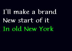I'll make a brand
New start of it

In old New York