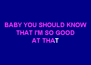 BABY YOU SHOULD KNOW

THAT I'M SO GOOD
AT THAT